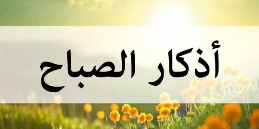 أذكار الصباح الواردة عن حضرة النبي.. فضلها عظيم لا تتكاسل عنها